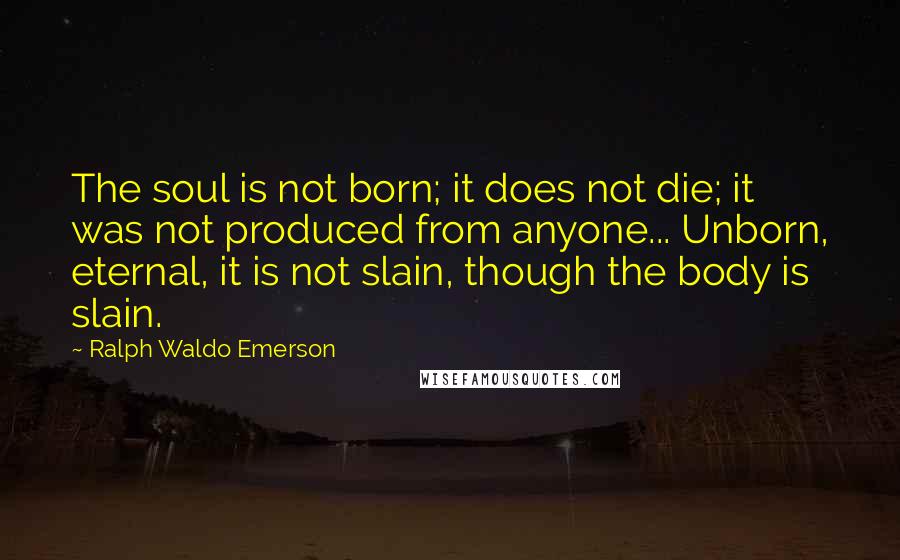Ralph Waldo Emerson Quotes: The soul is not born; it does not die; it was not produced from anyone... Unborn, eternal, it is not slain, though the body is slain.