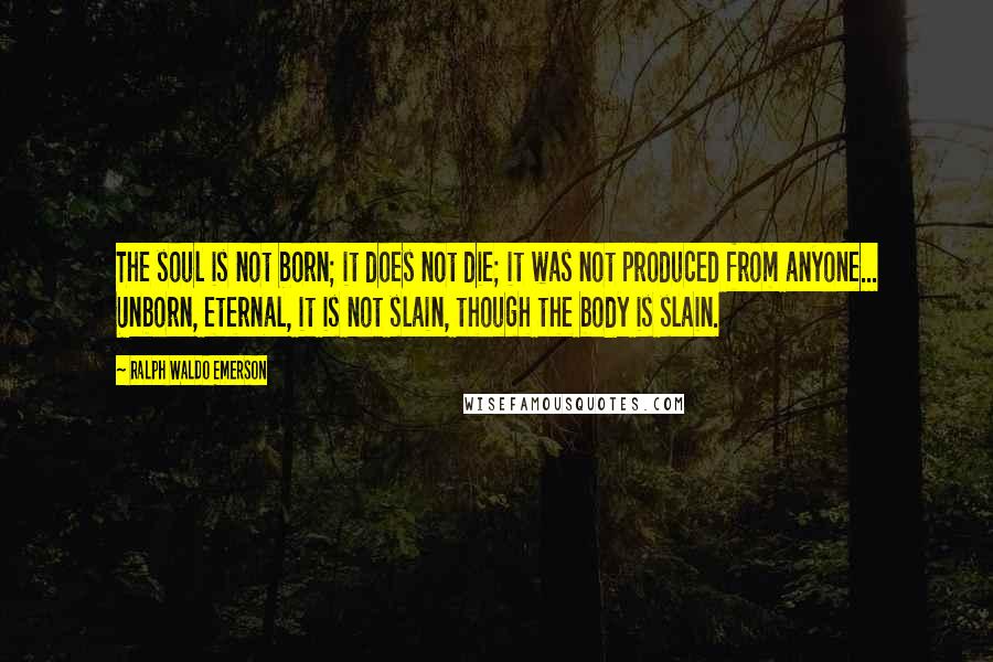 Ralph Waldo Emerson Quotes: The soul is not born; it does not die; it was not produced from anyone... Unborn, eternal, it is not slain, though the body is slain.