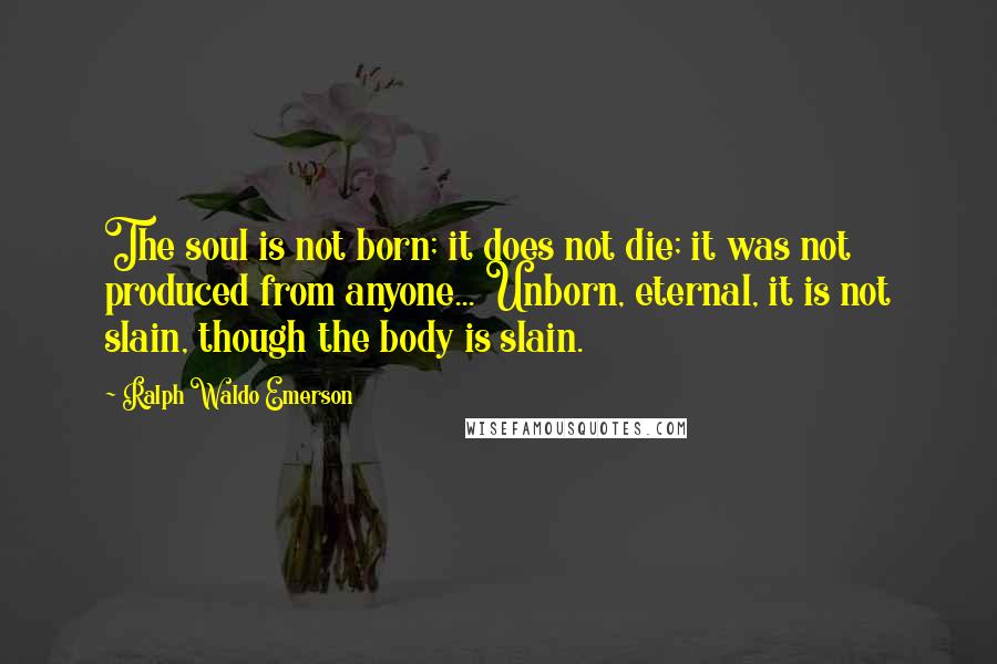 Ralph Waldo Emerson Quotes: The soul is not born; it does not die; it was not produced from anyone... Unborn, eternal, it is not slain, though the body is slain.