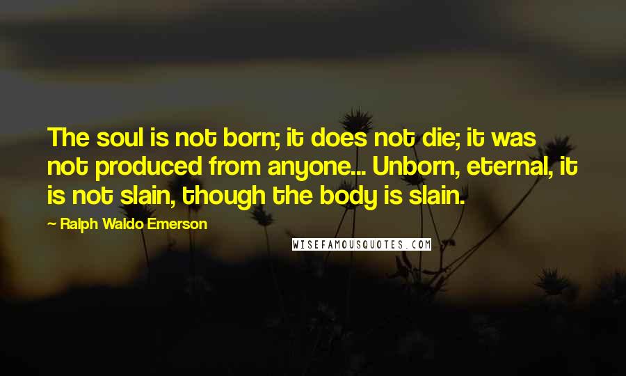 Ralph Waldo Emerson Quotes: The soul is not born; it does not die; it was not produced from anyone... Unborn, eternal, it is not slain, though the body is slain.