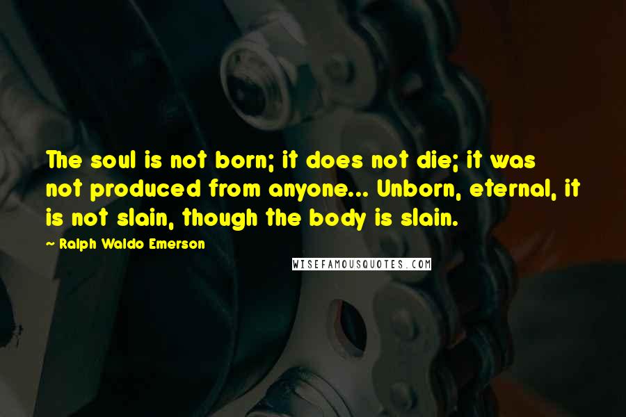 Ralph Waldo Emerson Quotes: The soul is not born; it does not die; it was not produced from anyone... Unborn, eternal, it is not slain, though the body is slain.