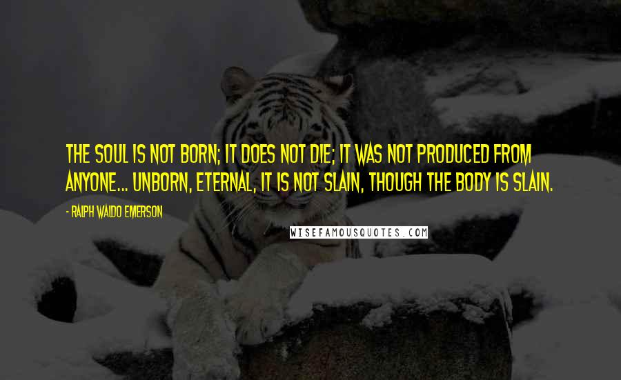 Ralph Waldo Emerson Quotes: The soul is not born; it does not die; it was not produced from anyone... Unborn, eternal, it is not slain, though the body is slain.