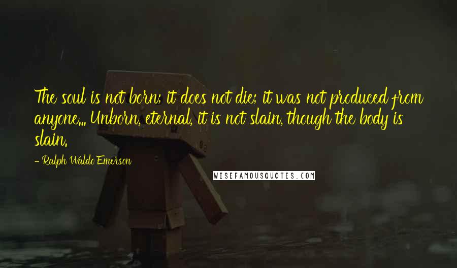 Ralph Waldo Emerson Quotes: The soul is not born; it does not die; it was not produced from anyone... Unborn, eternal, it is not slain, though the body is slain.