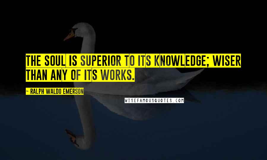 Ralph Waldo Emerson Quotes: The soul is superior to its knowledge; wiser than any of its works.