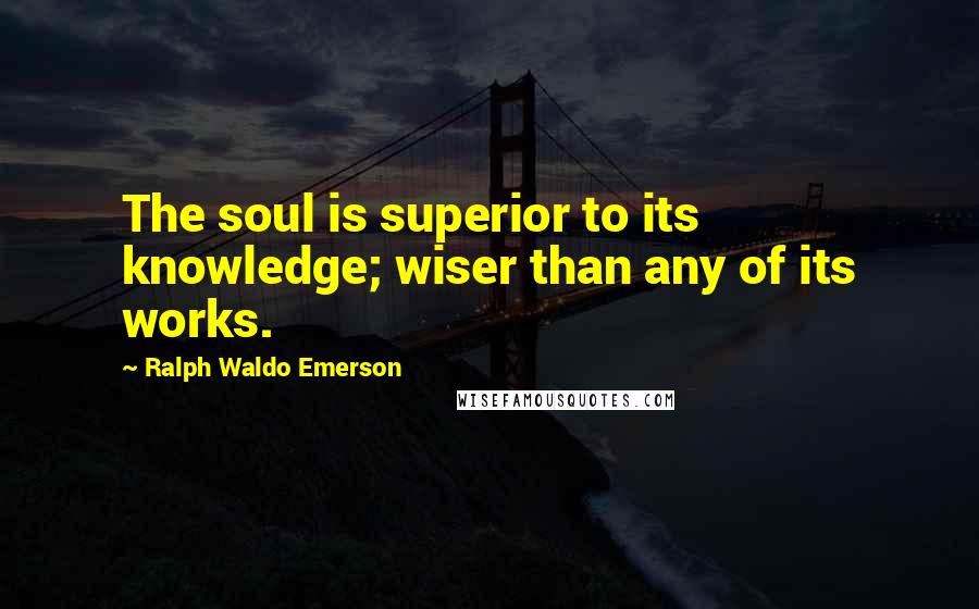 Ralph Waldo Emerson Quotes: The soul is superior to its knowledge; wiser than any of its works.