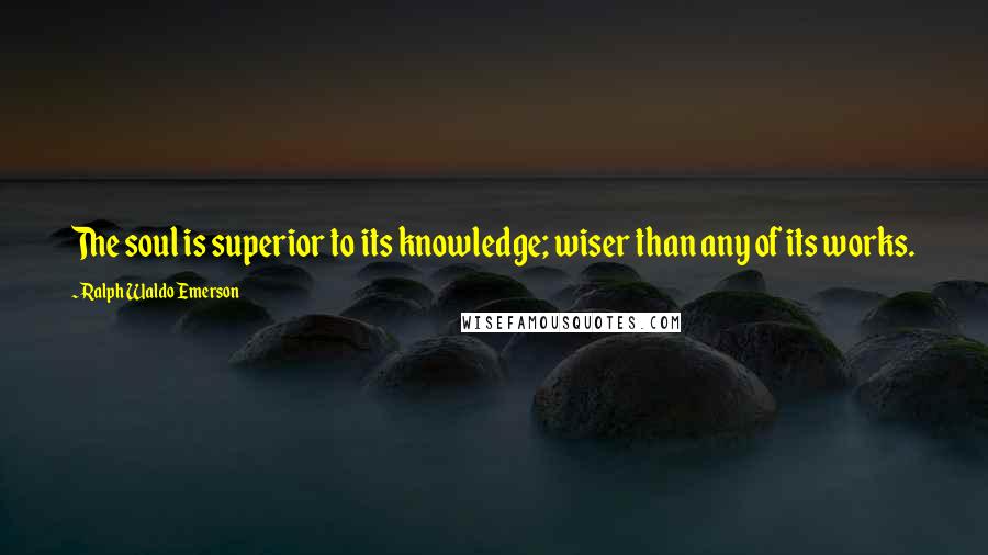 Ralph Waldo Emerson Quotes: The soul is superior to its knowledge; wiser than any of its works.
