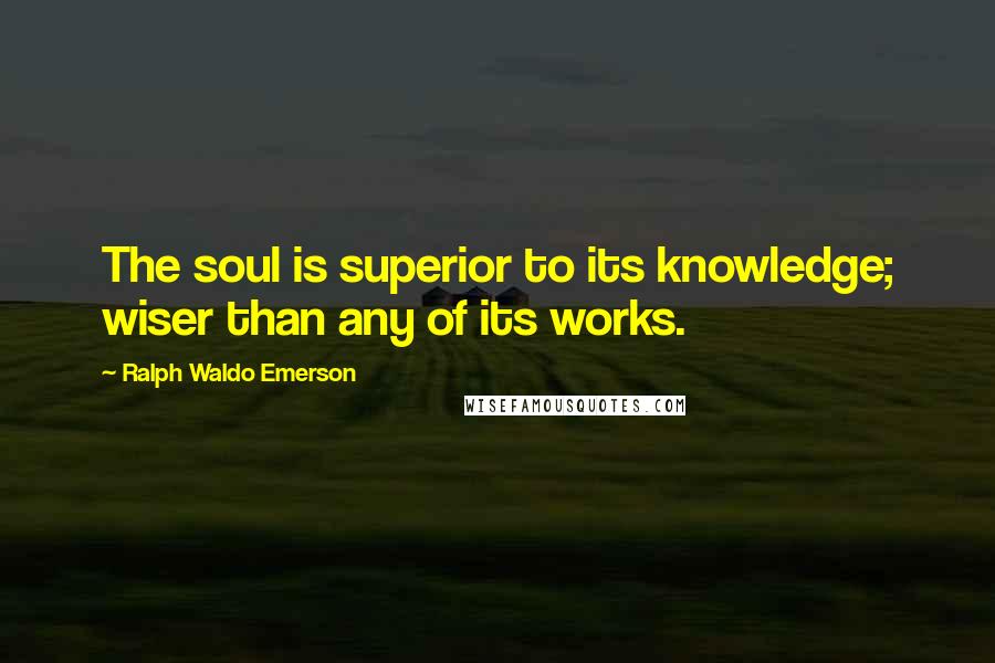 Ralph Waldo Emerson Quotes: The soul is superior to its knowledge; wiser than any of its works.