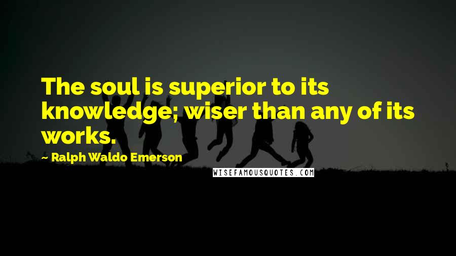 Ralph Waldo Emerson Quotes: The soul is superior to its knowledge; wiser than any of its works.
