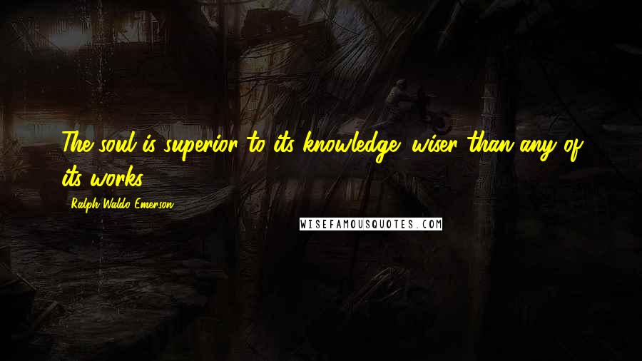 Ralph Waldo Emerson Quotes: The soul is superior to its knowledge; wiser than any of its works.