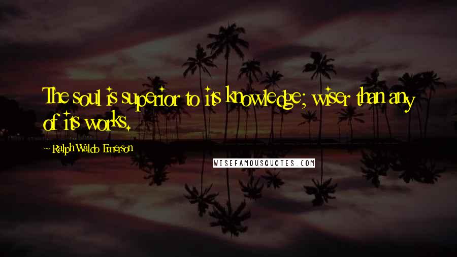 Ralph Waldo Emerson Quotes: The soul is superior to its knowledge; wiser than any of its works.