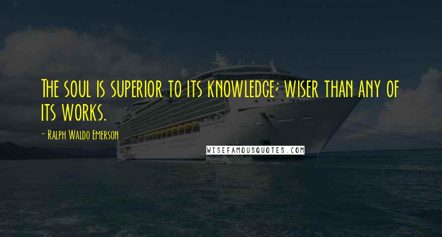 Ralph Waldo Emerson Quotes: The soul is superior to its knowledge; wiser than any of its works.