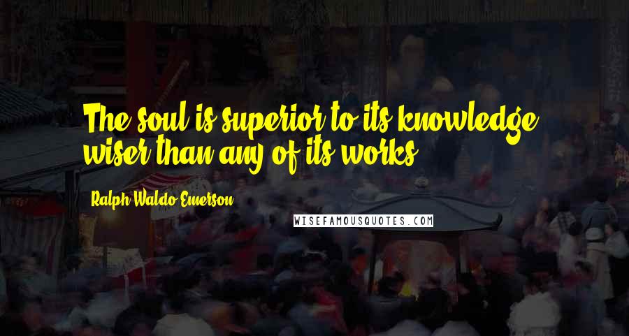 Ralph Waldo Emerson Quotes: The soul is superior to its knowledge; wiser than any of its works.