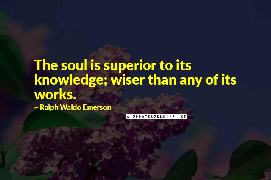 Ralph Waldo Emerson Quotes: The soul is superior to its knowledge; wiser than any of its works.