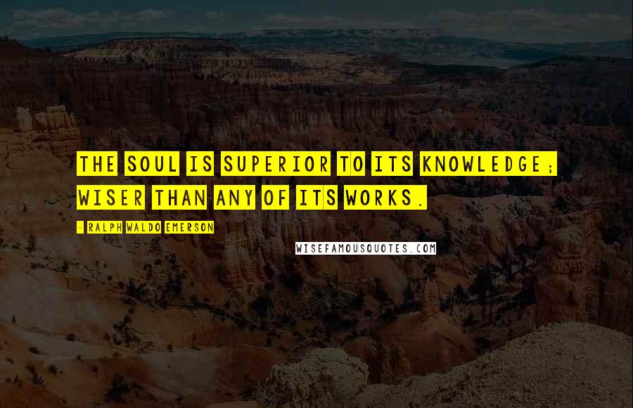 Ralph Waldo Emerson Quotes: The soul is superior to its knowledge; wiser than any of its works.