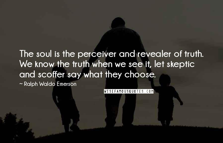 Ralph Waldo Emerson Quotes: The soul is the perceiver and revealer of truth. We know the truth when we see it, let skeptic and scoffer say what they choose.