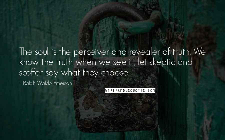 Ralph Waldo Emerson Quotes: The soul is the perceiver and revealer of truth. We know the truth when we see it, let skeptic and scoffer say what they choose.