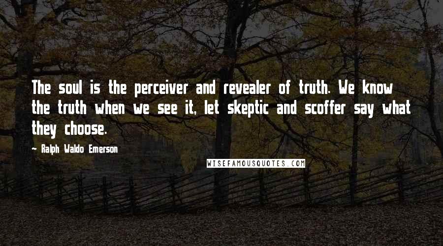 Ralph Waldo Emerson Quotes: The soul is the perceiver and revealer of truth. We know the truth when we see it, let skeptic and scoffer say what they choose.