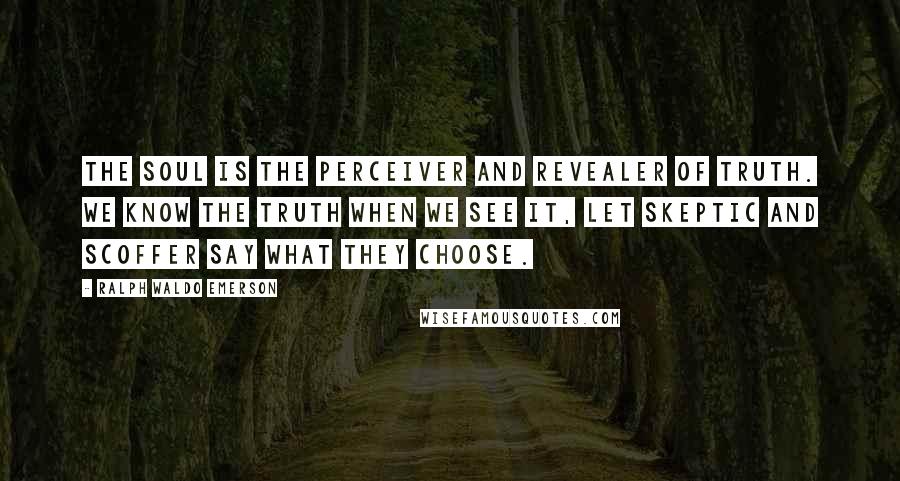 Ralph Waldo Emerson Quotes: The soul is the perceiver and revealer of truth. We know the truth when we see it, let skeptic and scoffer say what they choose.