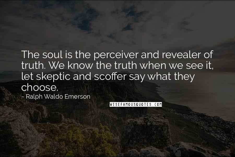 Ralph Waldo Emerson Quotes: The soul is the perceiver and revealer of truth. We know the truth when we see it, let skeptic and scoffer say what they choose.