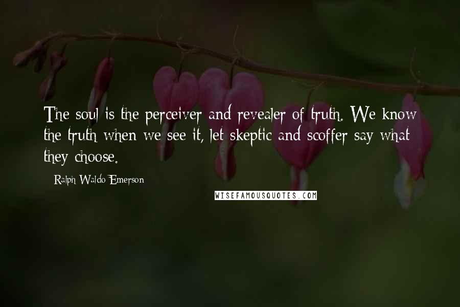 Ralph Waldo Emerson Quotes: The soul is the perceiver and revealer of truth. We know the truth when we see it, let skeptic and scoffer say what they choose.