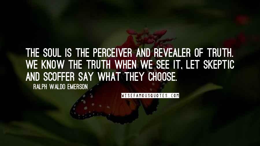 Ralph Waldo Emerson Quotes: The soul is the perceiver and revealer of truth. We know the truth when we see it, let skeptic and scoffer say what they choose.