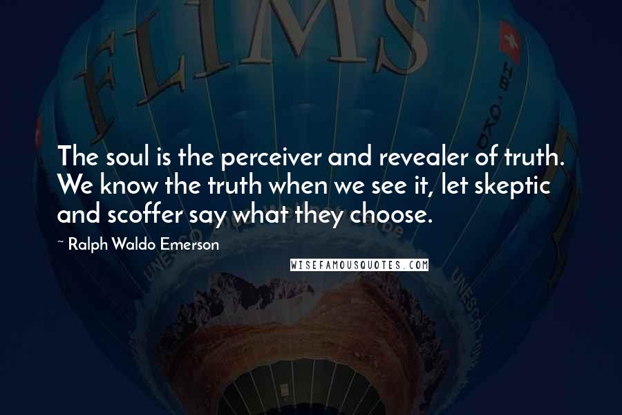 Ralph Waldo Emerson Quotes: The soul is the perceiver and revealer of truth. We know the truth when we see it, let skeptic and scoffer say what they choose.