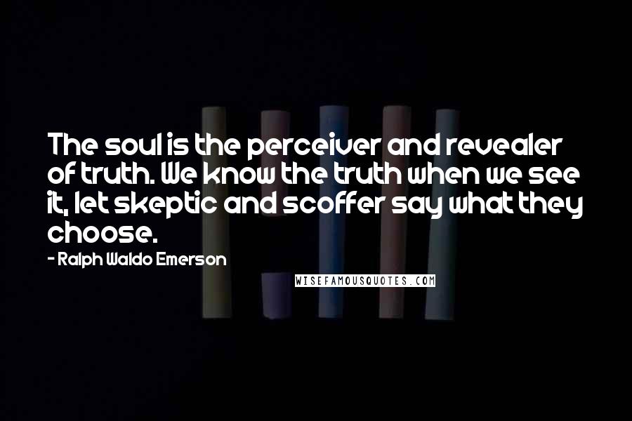 Ralph Waldo Emerson Quotes: The soul is the perceiver and revealer of truth. We know the truth when we see it, let skeptic and scoffer say what they choose.