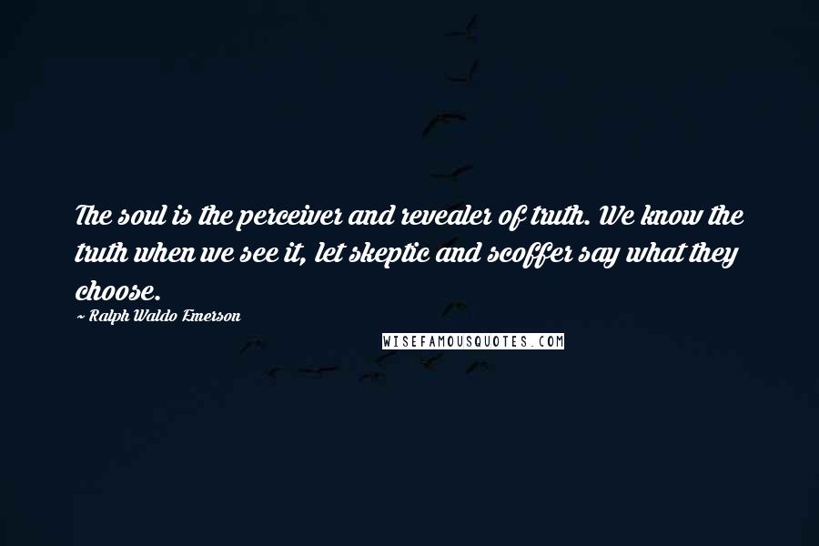 Ralph Waldo Emerson Quotes: The soul is the perceiver and revealer of truth. We know the truth when we see it, let skeptic and scoffer say what they choose.