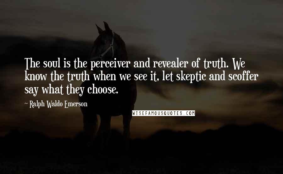 Ralph Waldo Emerson Quotes: The soul is the perceiver and revealer of truth. We know the truth when we see it, let skeptic and scoffer say what they choose.