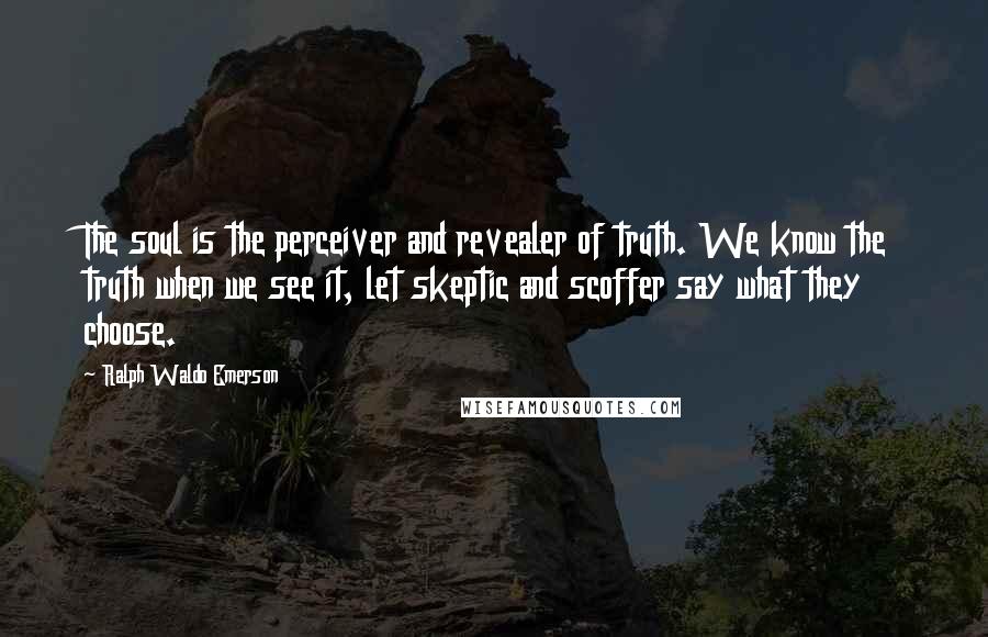 Ralph Waldo Emerson Quotes: The soul is the perceiver and revealer of truth. We know the truth when we see it, let skeptic and scoffer say what they choose.