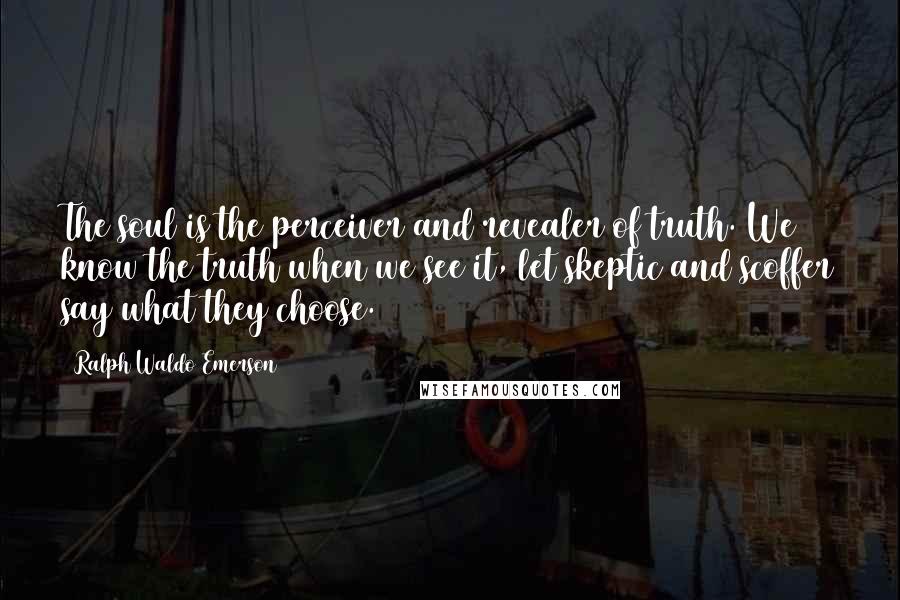 Ralph Waldo Emerson Quotes: The soul is the perceiver and revealer of truth. We know the truth when we see it, let skeptic and scoffer say what they choose.