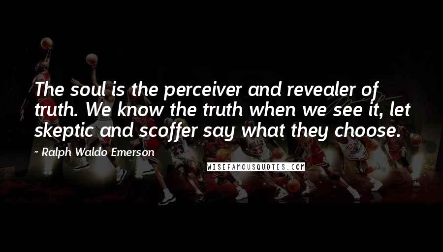 Ralph Waldo Emerson Quotes: The soul is the perceiver and revealer of truth. We know the truth when we see it, let skeptic and scoffer say what they choose.