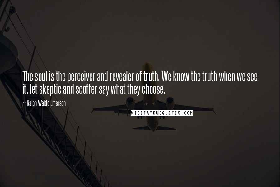 Ralph Waldo Emerson Quotes: The soul is the perceiver and revealer of truth. We know the truth when we see it, let skeptic and scoffer say what they choose.