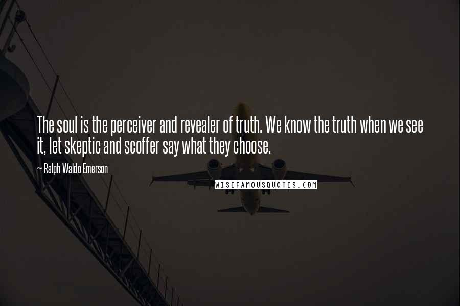 Ralph Waldo Emerson Quotes: The soul is the perceiver and revealer of truth. We know the truth when we see it, let skeptic and scoffer say what they choose.