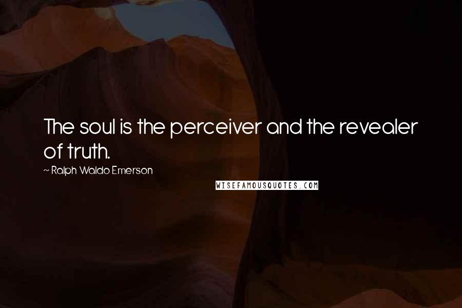 Ralph Waldo Emerson Quotes: The soul is the perceiver and the revealer of truth.