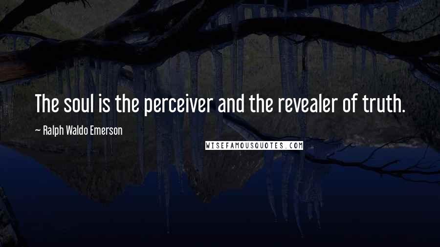 Ralph Waldo Emerson Quotes: The soul is the perceiver and the revealer of truth.