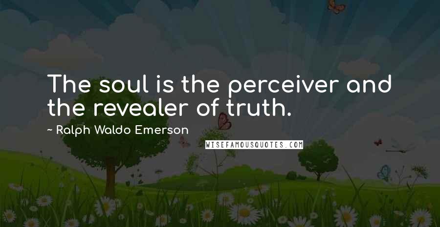 Ralph Waldo Emerson Quotes: The soul is the perceiver and the revealer of truth.