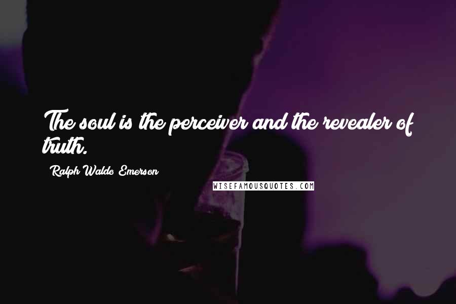 Ralph Waldo Emerson Quotes: The soul is the perceiver and the revealer of truth.