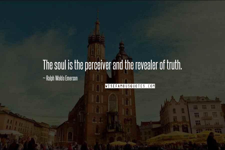 Ralph Waldo Emerson Quotes: The soul is the perceiver and the revealer of truth.