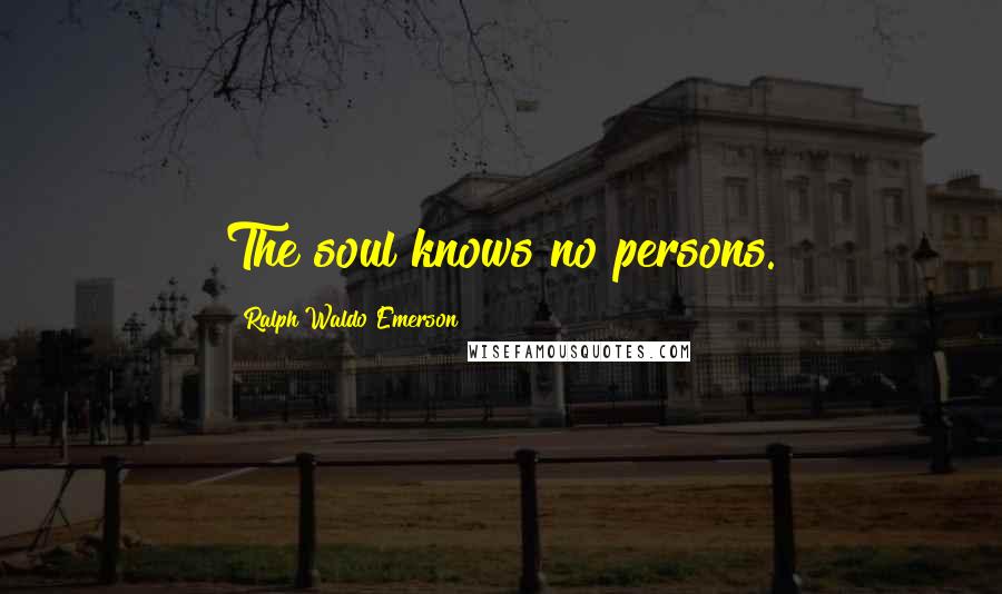 Ralph Waldo Emerson Quotes: The soul knows no persons.