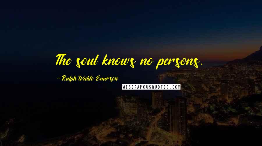 Ralph Waldo Emerson Quotes: The soul knows no persons.