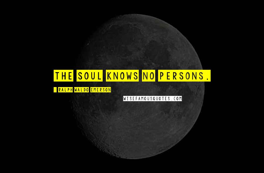 Ralph Waldo Emerson Quotes: The soul knows no persons.