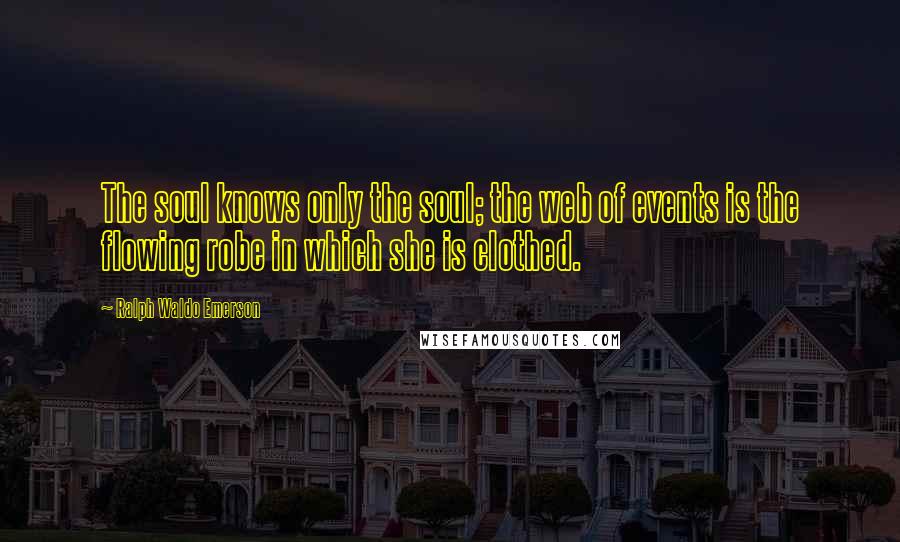 Ralph Waldo Emerson Quotes: The soul knows only the soul; the web of events is the flowing robe in which she is clothed.