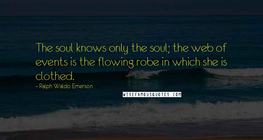 Ralph Waldo Emerson Quotes: The soul knows only the soul; the web of events is the flowing robe in which she is clothed.