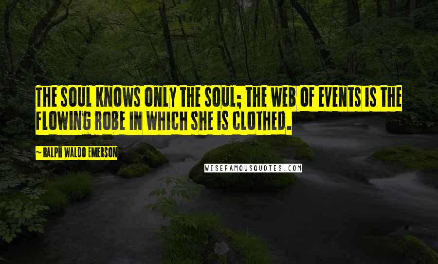 Ralph Waldo Emerson Quotes: The soul knows only the soul; the web of events is the flowing robe in which she is clothed.