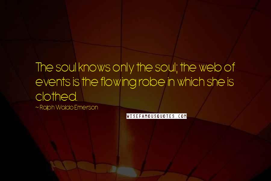 Ralph Waldo Emerson Quotes: The soul knows only the soul; the web of events is the flowing robe in which she is clothed.