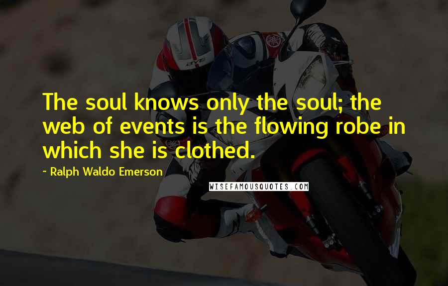 Ralph Waldo Emerson Quotes: The soul knows only the soul; the web of events is the flowing robe in which she is clothed.