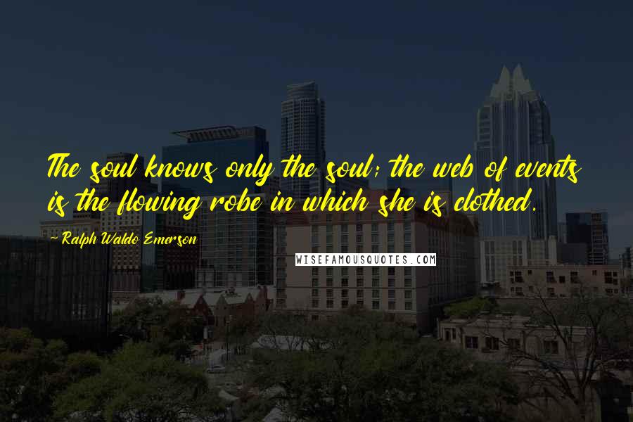 Ralph Waldo Emerson Quotes: The soul knows only the soul; the web of events is the flowing robe in which she is clothed.