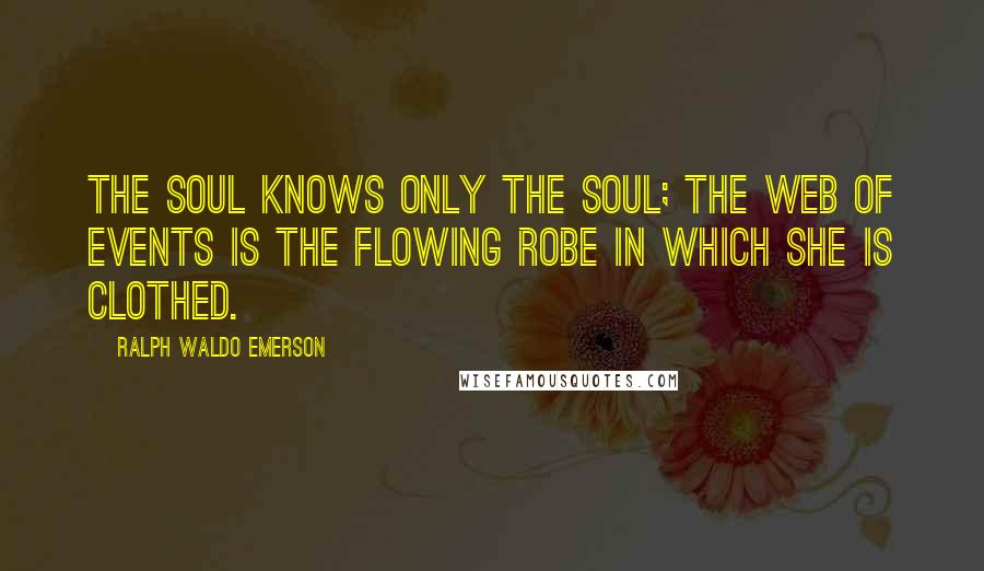 Ralph Waldo Emerson Quotes: The soul knows only the soul; the web of events is the flowing robe in which she is clothed.