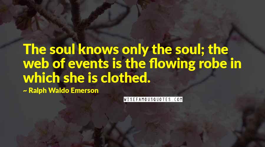 Ralph Waldo Emerson Quotes: The soul knows only the soul; the web of events is the flowing robe in which she is clothed.